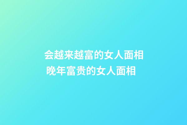 会越来越富的女人面相 晚年富贵的女人面相